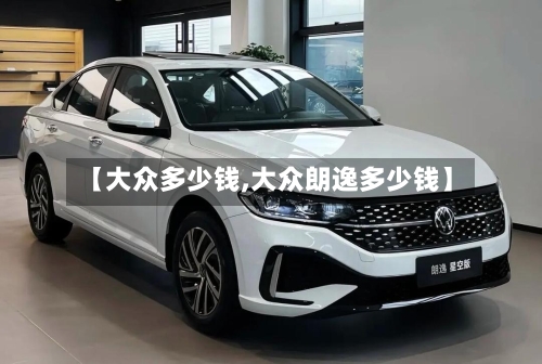 【大众多少钱,大众朗逸多少钱】