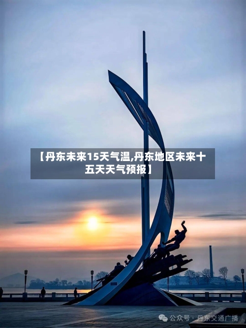 【丹东未来15天气温,丹东地区未来十五天天气预报】