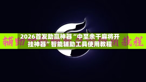 2026首发助赢神器“中至余干麻将开挂神器”智能辅助工具使用教程