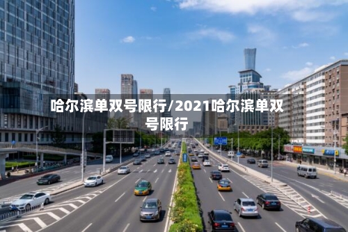 哈尔滨单双号限行/2021哈尔滨单双号限行