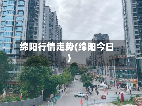 绵阳行情走势(绵阳今日)