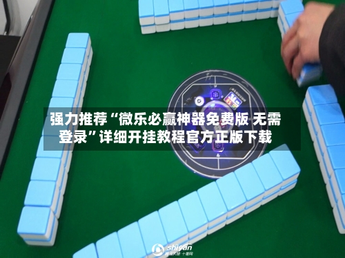 强力推荐“微乐必赢神器免费版 无需登录	”详细开挂教程官方正版下载