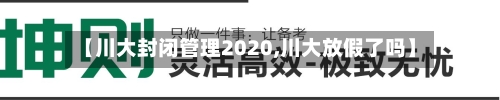 【川大封闭管理2020,川大放假了吗】