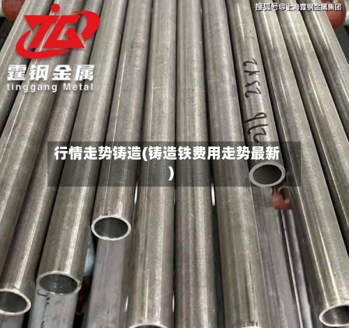 行情走势铸造(铸造铁费用走势最新)