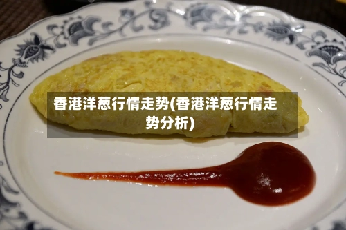 香港洋葱行情走势(香港洋葱行情走势分析)