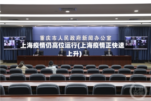 上海疫情仍高位运行(上海疫情正快速上升)