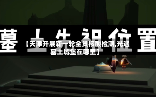 【天津开展新一轮全员核酸检测,光遇墓土城堡在哪里】