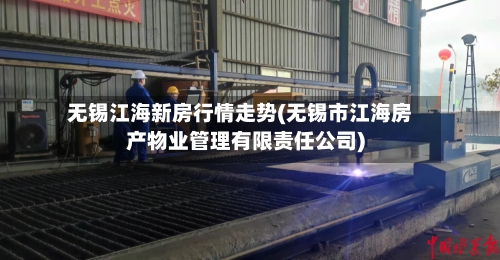 无锡江海新房行情走势(无锡市江海房产物业管理有限责任公司)