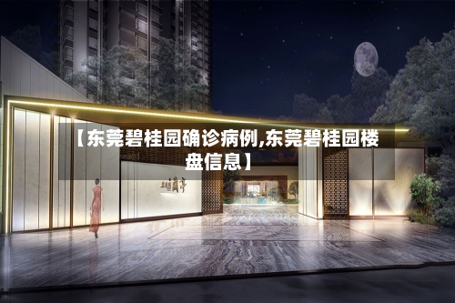 【东莞碧桂园确诊病例,东莞碧桂园楼盘信息】