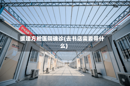 援建方舱医院确诊(去书店需要带什么)