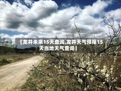 【龙井未来15天查询,龙井天气预报15天当地天气查询】