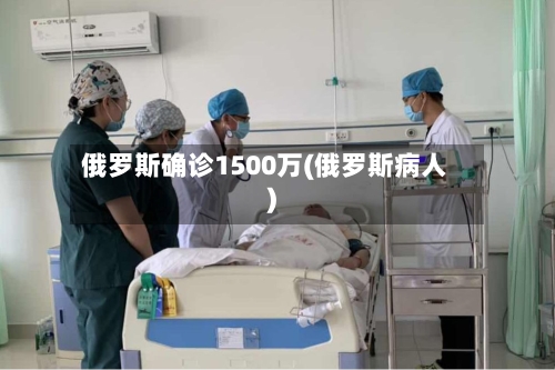 俄罗斯确诊1500万(俄罗斯病人)