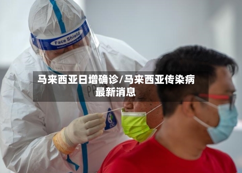 马来西亚日增确诊/马来西亚传染病最新消息