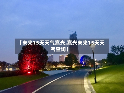 【未来15天天气嘉兴,嘉兴未来15天天气查询】