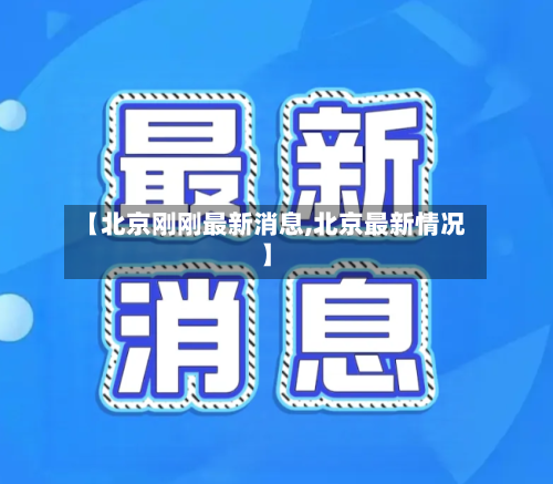 【北京刚刚最新消息,北京最新情况】