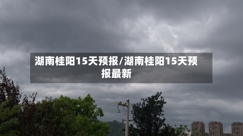 湖南桂阳15天预报/湖南桂阳15天预报最新