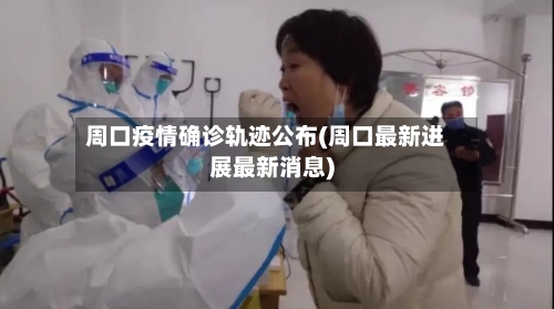 周口疫情确诊轨迹公布(周口最新进展最新消息)