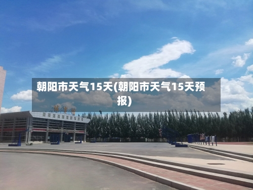 朝阳市天气15天(朝阳市天气15天预报)