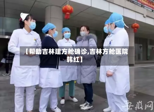 【帮助吉林建方舱确诊,吉林方舱医院 韩红】