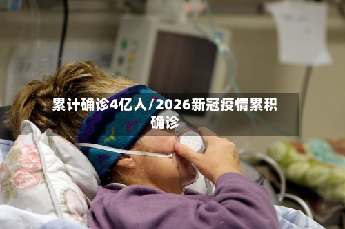累计确诊4亿人/2026新冠疫情累积确诊