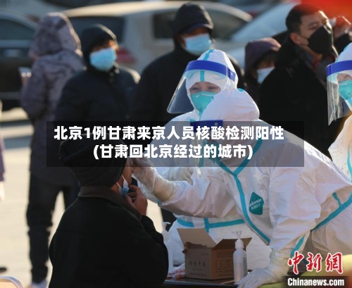 北京1例甘肃来京人员核酸检测阳性(甘肃回北京经过的城市)