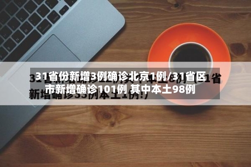 31省份新增3例确诊北京1例/31省区市新增确诊101例 其中本土98例