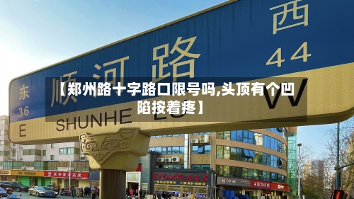 【郑州路十字路口限号吗,头顶有个凹陷按着疼】