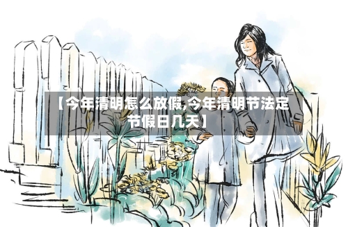 【今年清明怎么放假,今年清明节法定节假日几天】