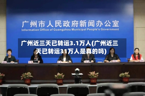 广州近三天已转运3.1万人(广州近三天已转运31万人是真的吗)