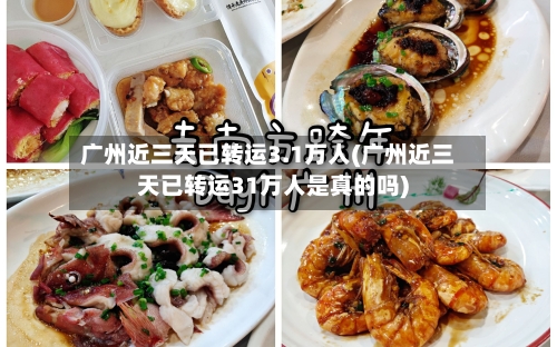 广州近三天已转运3.1万人(广州近三天已转运31万人是真的吗)