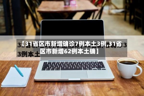 【31省区市新增确诊7例本土3例,31省区市新增62例本土确】