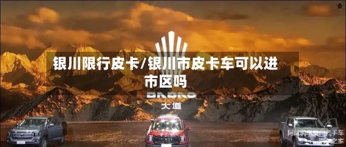 银川限行皮卡/银川市皮卡车可以进市区吗