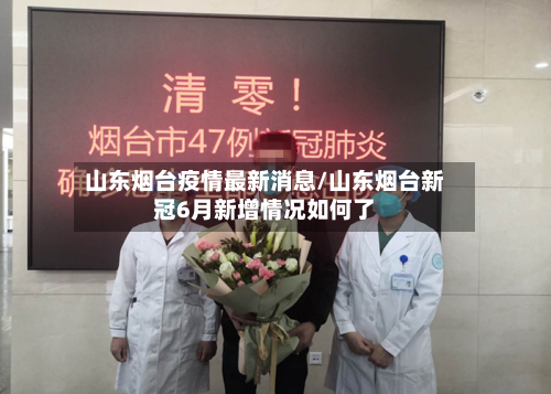 山东烟台疫情最新消息/山东烟台新冠6月新增情况如何了