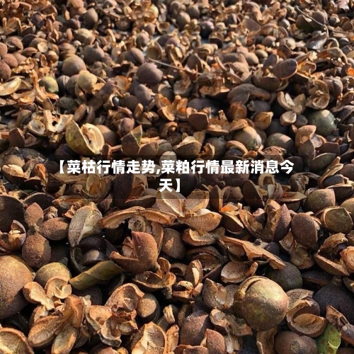 【菜枯行情走势,菜粕行情最新消息今天】