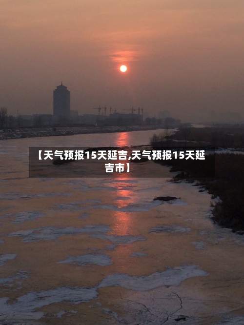 【天气预报15天延吉,天气预报15天延吉市】