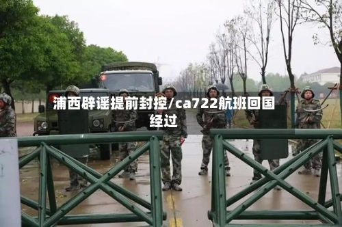 浦西辟谣提前封控/ca722航班回国经过
