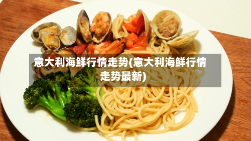 意大利海鲜行情走势(意大利海鲜行情走势最新)