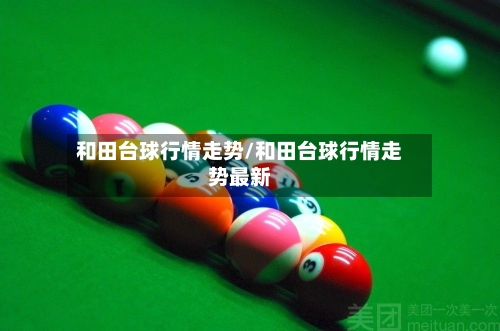 和田台球行情走势/和田台球行情走势最新