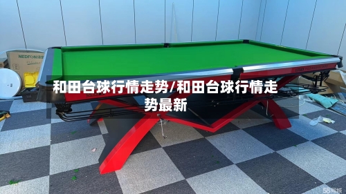 和田台球行情走势/和田台球行情走势最新