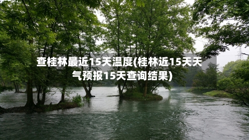 查桂林最近15天温度(桂林近15天天气预报15天查询结果)