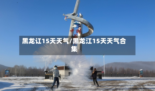 黑龙讧15天天气/黑龙江15天天气合集