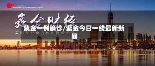 紫金一例确诊/紫金今日一线最新新闻