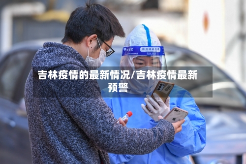 吉林疫情的最新情况/吉林疫情最新预警
