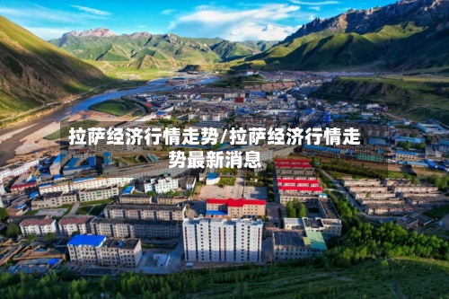 拉萨经济行情走势/拉萨经济行情走势最新消息