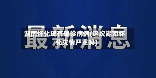 湖南怀化现有确诊病例(这次湖南怀化灾情严重吗)