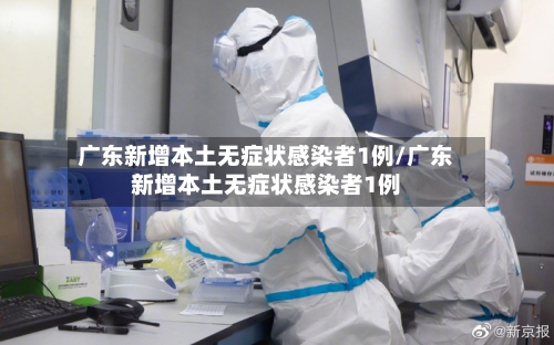 广东新增本土无症状感染者1例/广东新增本土无症状感染者1例