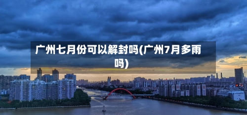 广州七月份可以解封吗(广州7月多雨吗)