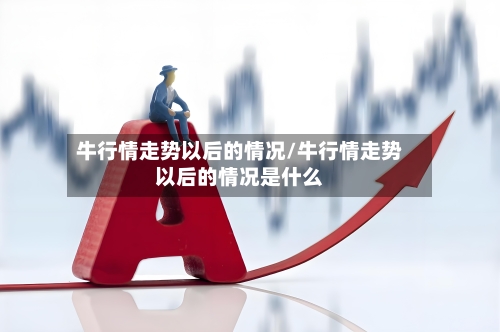 牛行情走势以后的情况/牛行情走势以后的情况是什么