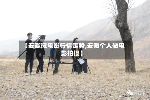 【安徽微电影行情走势,安徽个人微电影拍摄】