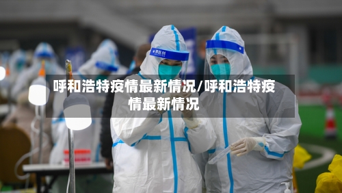 呼和浩特疫情最新情况/呼和浩特疫情最新情况